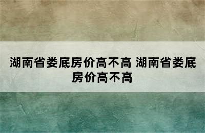 湖南省娄底房价高不高 湖南省娄底房价高不高